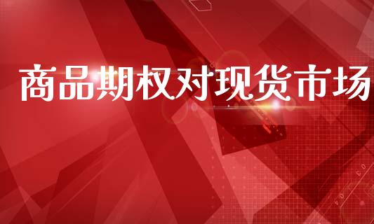 商品期权对现货市场_https://wap.ycdhulan.com_财经新闻_第1张