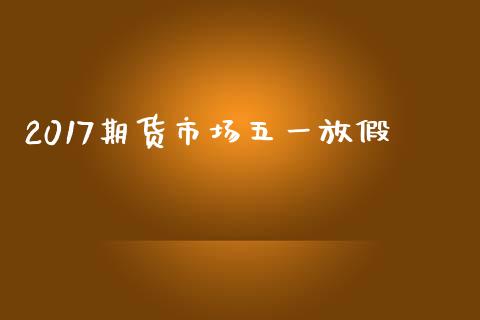 2017期货市场五一放假_https://wap.ycdhulan.com_货币市场_第1张