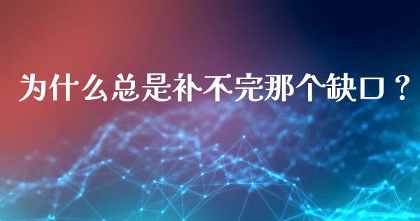 为什么总是补不完那个缺口？_https://wap.ycdhulan.com_财务投资_第1张
