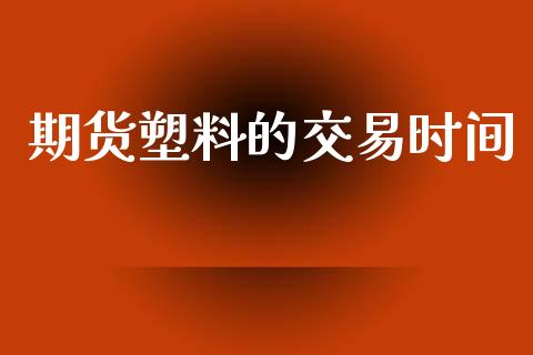 期货塑料的交易时间_https://wap.ycdhulan.com_货币市场_第1张