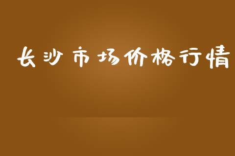 长沙市场价格行情_https://wap.ycdhulan.com_金融咨询_第1张