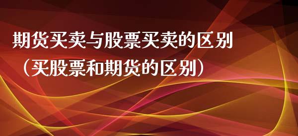 期货买卖与股票买卖的区别（买股票和期货的区别）_https://wap.ycdhulan.com_货币市场_第1张