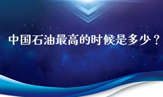 中国石油最高的时候是多少？_https://wap.ycdhulan.com_财务投资_第1张