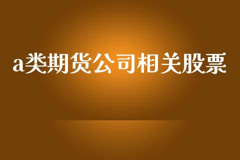 a类期货公司相关股票_https://wap.ycdhulan.com_金融咨询_第1张