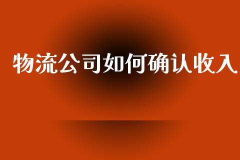物流公司如何确认收入_https://wap.ycdhulan.com_投资基金_第1张