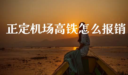 正定机场高铁怎么报销_https://wap.ycdhulan.com_国际财经_第1张