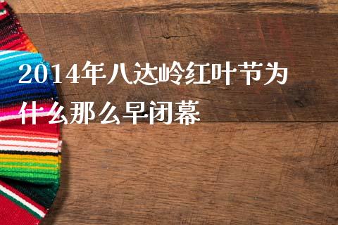2014年八达岭红叶节为什么那么早闭幕_https://wap.ycdhulan.com_财务投资_第1张