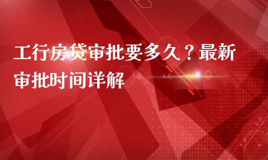 工行房贷审批要多久？最新审批时间详解_https://wap.ycdhulan.com_金融咨询_第1张