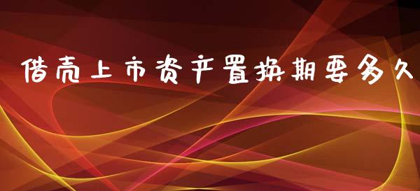 借壳上市资产置换期要多久_https://wap.ycdhulan.com_投资基金_第1张