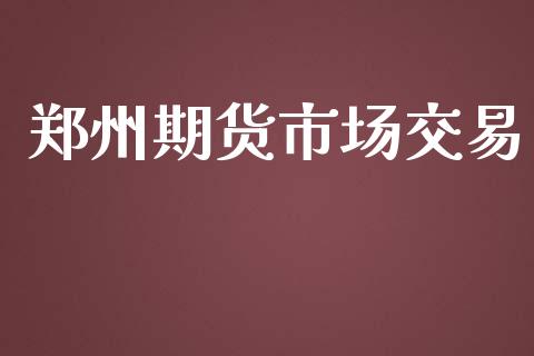 郑州期货市场交易_https://wap.ycdhulan.com_金融咨询_第1张