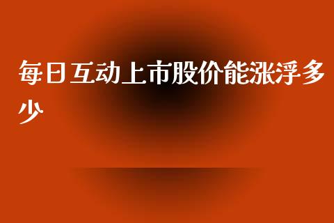 每日互动上市股价能涨浮多少_https://wap.ycdhulan.com_货币市场_第1张