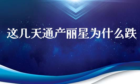 这几天通产丽星为什么跌_https://wap.ycdhulan.com_投资基金_第1张