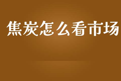 焦炭怎么看市场_https://wap.ycdhulan.com_金融咨询_第1张