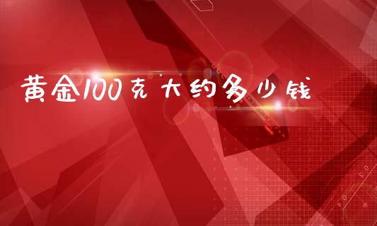 黄金100克大约多少钱_https://wap.ycdhulan.com_财务投资_第1张