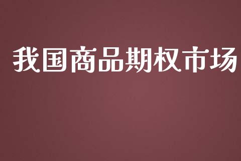 我国商品期权市场_https://wap.ycdhulan.com_国际财经_第1张