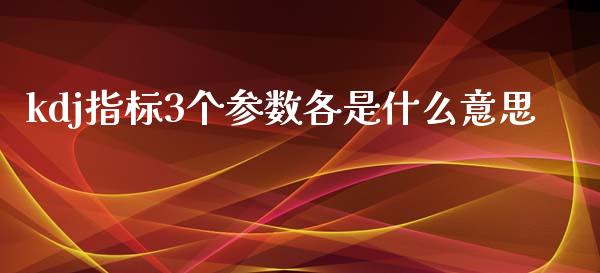 kdj指标3个参数各是什么意思_https://wap.ycdhulan.com_金融咨询_第1张