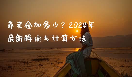 养老金加多少？2024年最新解读与计算方法_https://wap.ycdhulan.com_财务投资_第1张