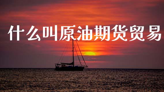 什么叫原油期货贸易_https://wap.ycdhulan.com_国际财经_第1张