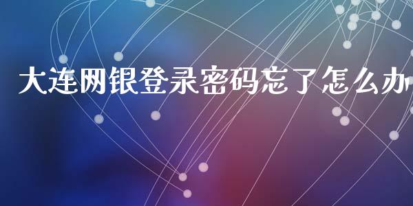 大连网银登录密码忘了怎么办_https://wap.ycdhulan.com_财务投资_第1张