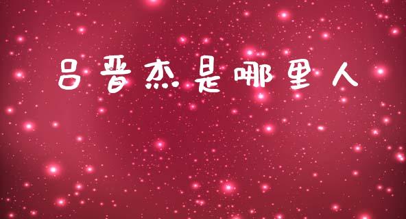 吕晋杰是哪里人_https://wap.ycdhulan.com_财经新闻_第1张