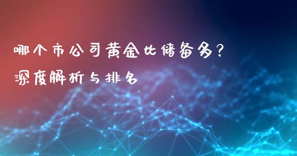 哪个市公司黄金比储备多？深度解析与排名_https://wap.ycdhulan.com_投资基金_第1张