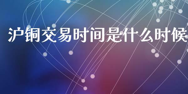 沪铜交易时间是什么时候_https://wap.ycdhulan.com_投资基金_第1张