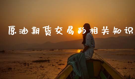 原油期货交易的相关知识_https://wap.ycdhulan.com_财经新闻_第1张