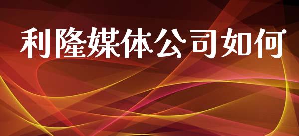 利隆媒体公司如何_https://wap.ycdhulan.com_财经新闻_第1张