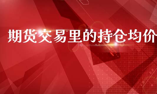 期货交易里的持仓均价_https://wap.ycdhulan.com_金融咨询_第1张