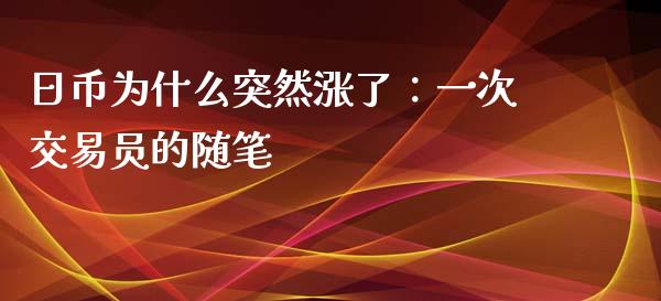 日币为什么突然涨了：一次交易员的随笔_https://wap.ycdhulan.com_金融咨询_第1张