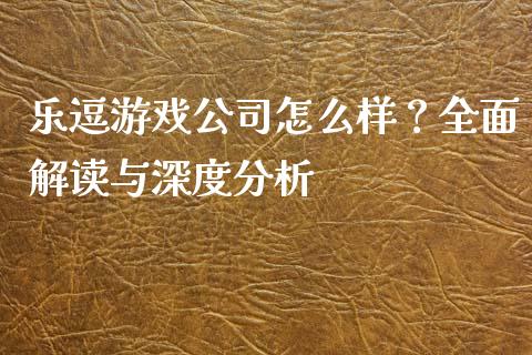 乐逗游戏公司怎么样?全面解读与深度分析_财经新闻_第1张_国际财经_财经新闻_财务投资_金融咨询_货币市场_投资基金 乐逗游戏公司怎么样?全面解读与深度分析_https://wap.ycdhulan.com_财经新闻_第1张