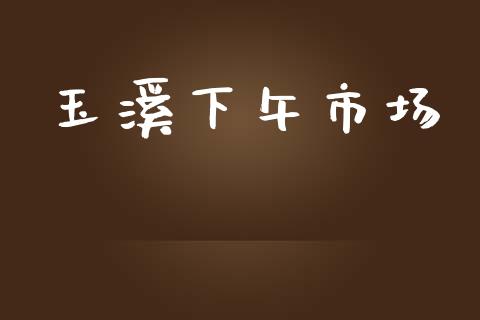 玉溪下午市场_https://wap.ycdhulan.com_投资基金_第1张