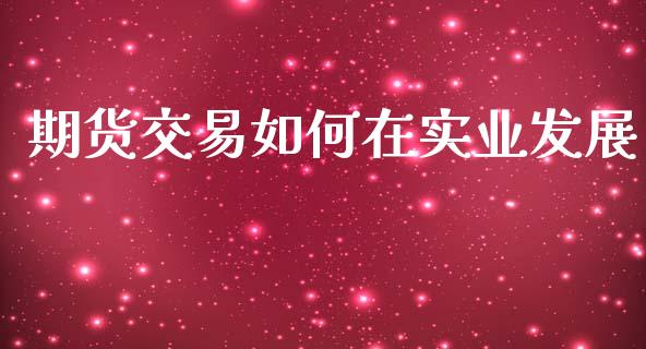 期货交易如何在实业发展_https://wap.ycdhulan.com_金融咨询_第1张