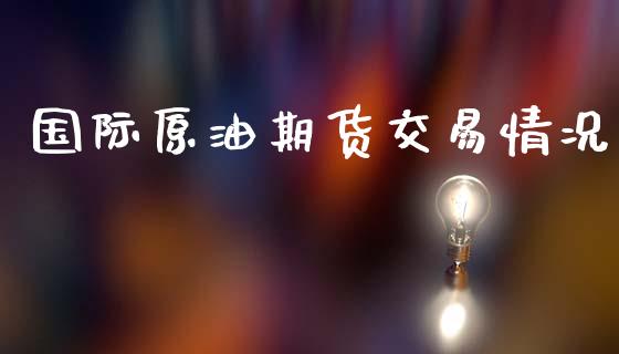 国际原油期货交易情况_https://wap.ycdhulan.com_货币市场_第1张