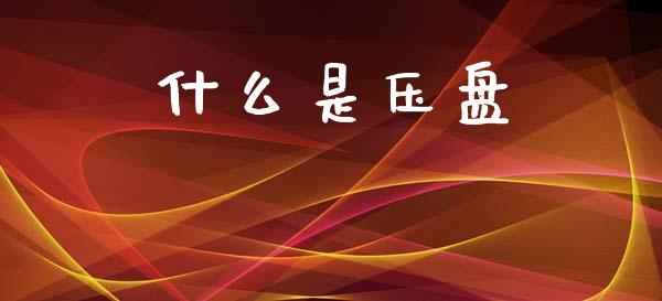 什么是压盘_https://wap.ycdhulan.com_投资基金_第1张