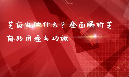 芝麻能做什么？全面解析芝麻的用途与功效_https://wap.ycdhulan.com_国际财经_第1张