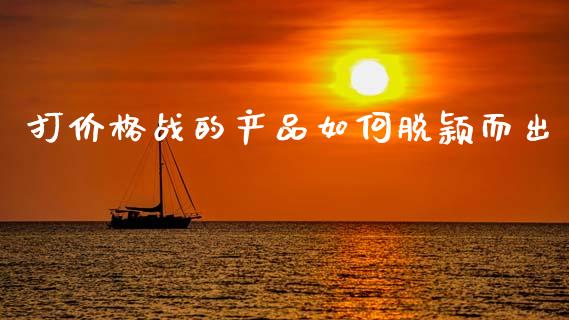 打价格战的产品如何脱颖而出_https://wap.ycdhulan.com_国际财经_第1张