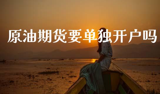 原油期货要单独开户吗_https://wap.ycdhulan.com_金融咨询_第1张
