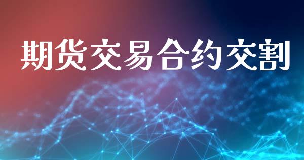 期货交易合约交割_https://wap.ycdhulan.com_财经新闻_第1张