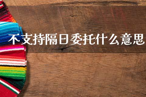 不支持隔日委托什么意思_https://wap.ycdhulan.com_财经新闻_第1张