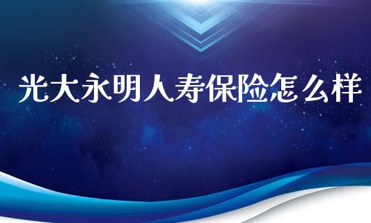光大永明人寿保险怎么样_https://wap.ycdhulan.com_财经新闻_第1张
