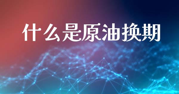 什么是原油换期_https://wap.ycdhulan.com_财务投资_第1张