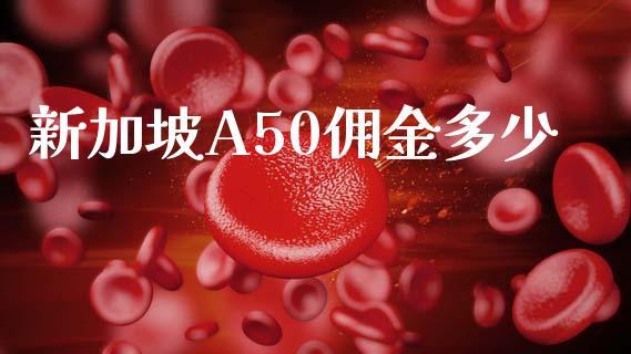 新加坡A50佣金多少_https://wap.ycdhulan.com_财经新闻_第1张