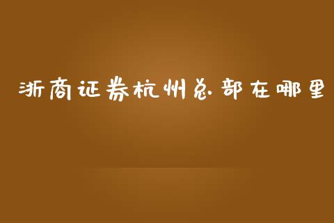 浙商证券杭州总部在哪里_https://wap.ycdhulan.com_财经新闻_第1张