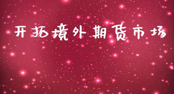 开拓境外期货市场_https://wap.ycdhulan.com_财经新闻_第1张
