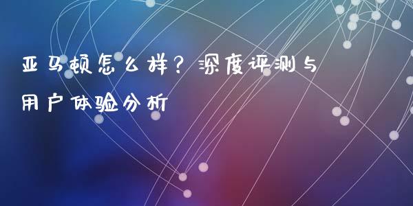 亚马顿怎么样？深度评测与用户体验分析_https://wap.ycdhulan.com_财经新闻_第1张