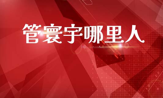 管寰宇哪里人_https://wap.ycdhulan.com_财经新闻_第1张