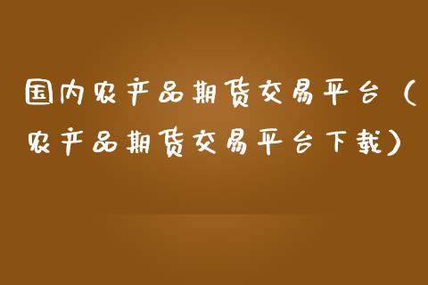 国内农产品期货交易平台（农产品期货交易平台下载）_https://wap.ycdhulan.com_国际财经_第1张