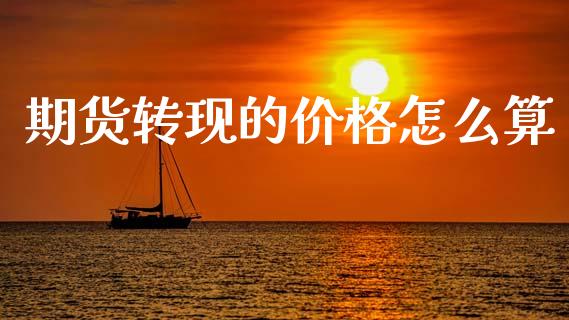 期货转现的价格怎么算_https://wap.ycdhulan.com_货币市场_第1张