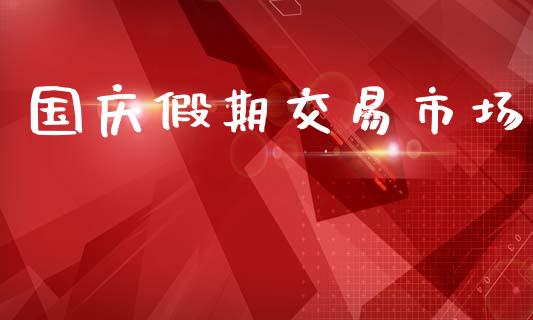 国庆假期交易市场_https://wap.ycdhulan.com_投资基金_第1张